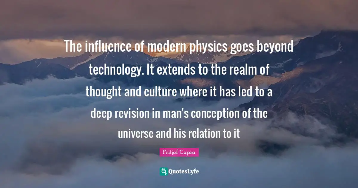 The influence of modern physics goes beyond technology. It extends to the realm of thought and culture where it has led to a deep revision in man's conception of the universe and his relation to it