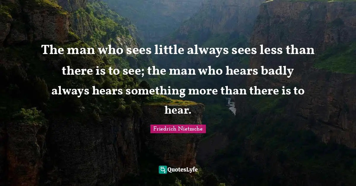 The man who sees little always sees less than there is to see; the man who hears badly always hears something more than there is to hear.