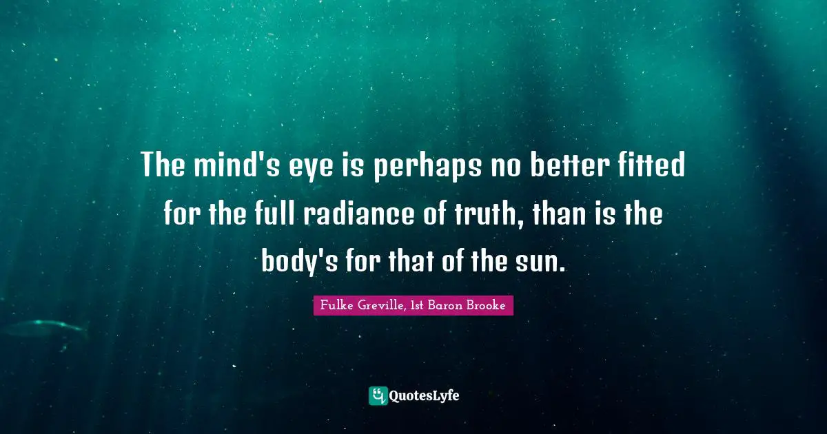 The mind's eye is perhaps no better fitted for the full radiance of truth, than is the body's for that of the sun.