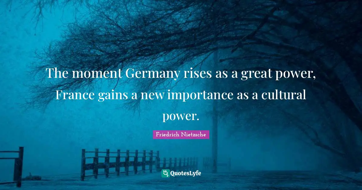The moment Germany rises as a great power, France gains a new importance as a cultural power.