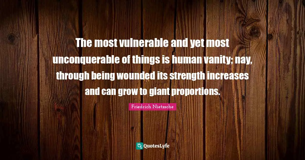 The most vulnerable and yet most unconquerable of things is human vanity; nay, through being wounded its strength increases and can grow to giant proportions.