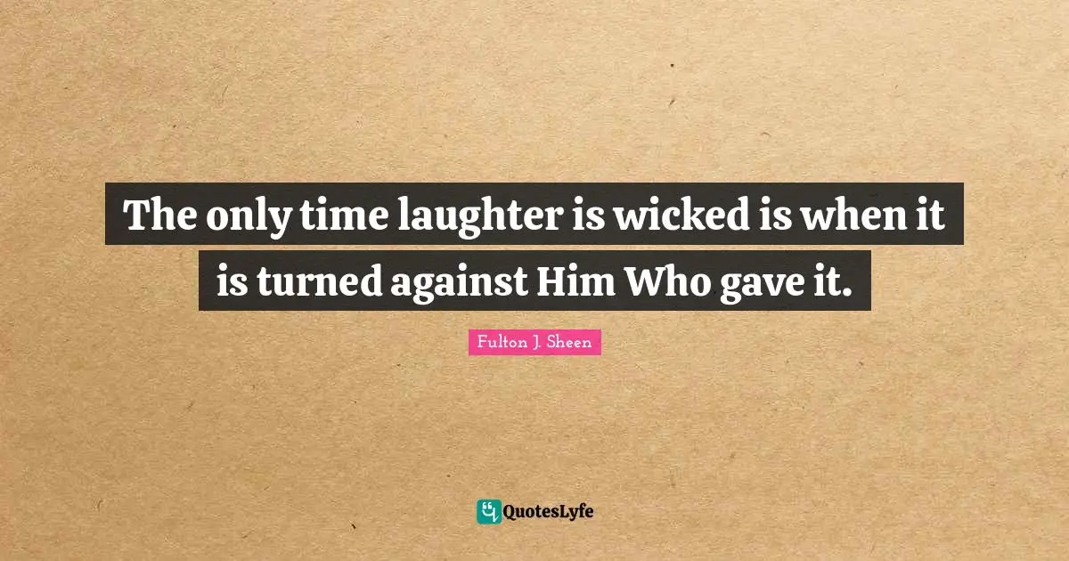 The only time laughter is wicked is when it is turned against Him Who gave it.