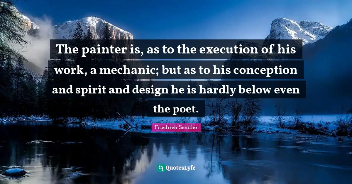 The painter is, as to the execution of his work, a mechanic; but as to his conception and spirit and design he is hardly below even the poet.