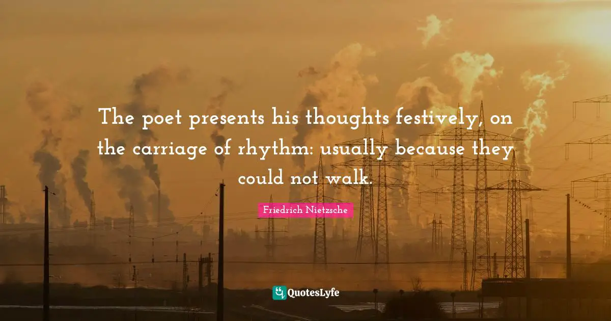 Carriages Quotes: "The poet presents his thoughts festively, on the carriage of rhythm: usually because they could not walk."