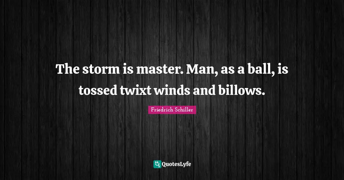 The storm is master. Man, as a ball, is tossed twixt winds and billows.