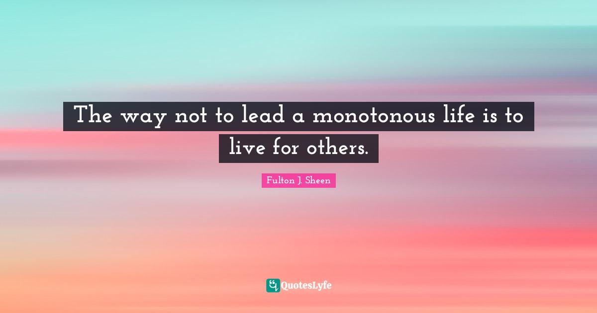 The way not to lead a monotonous life is to live for others.