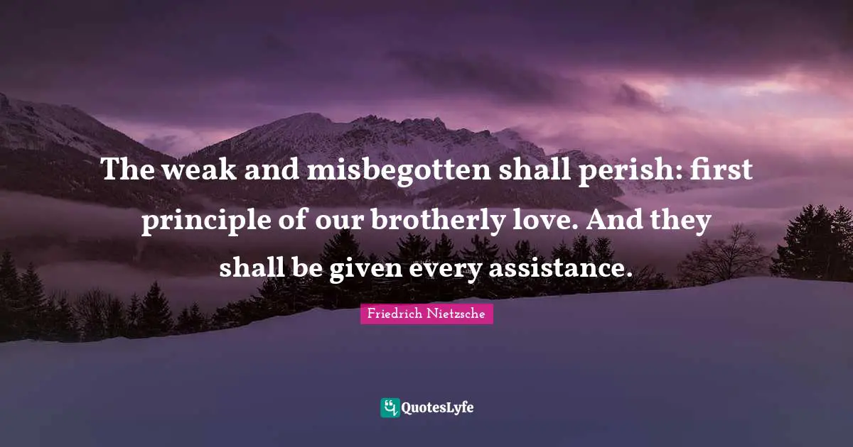 The weak and misbegotten shall perish: first principle of our brotherly love. And they shall be given every assistance.