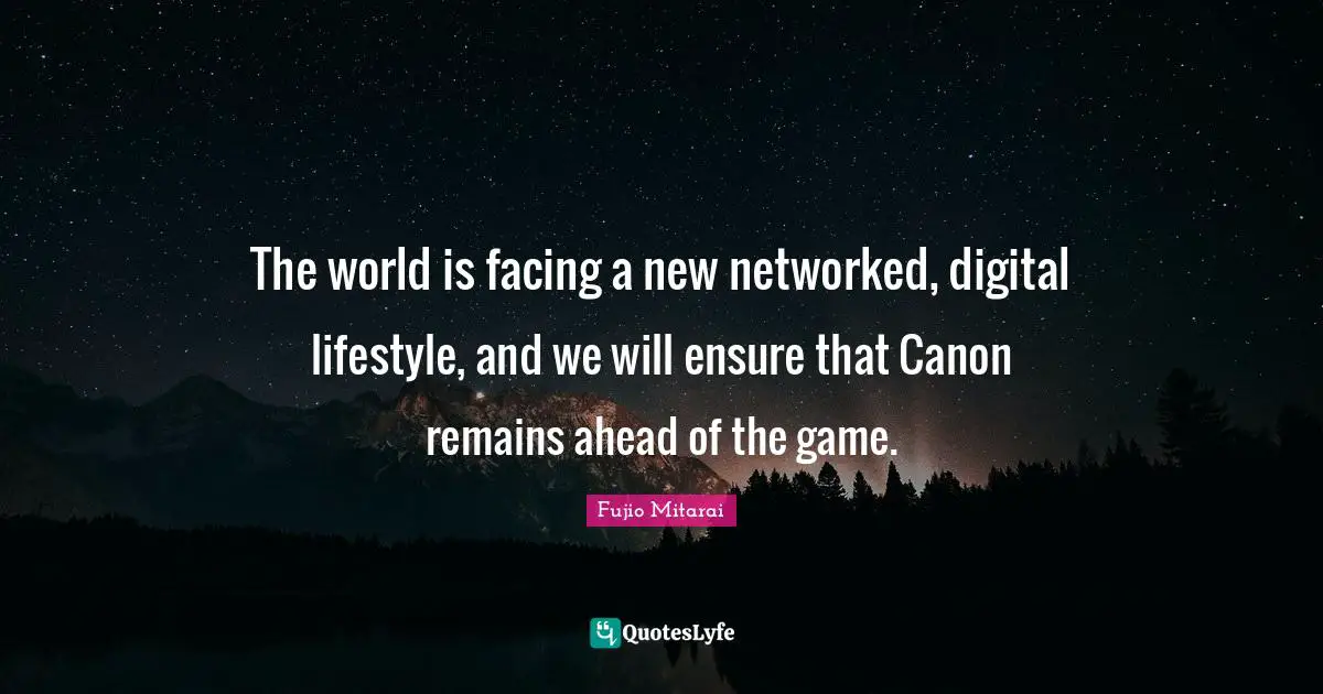 The world is facing a new networked, digital lifestyle, and we will ensure that Canon remains ahead of the game.