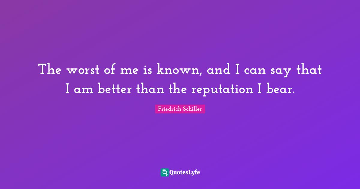 The worst of me is known, and I can say that I am better than the reputation I bear.