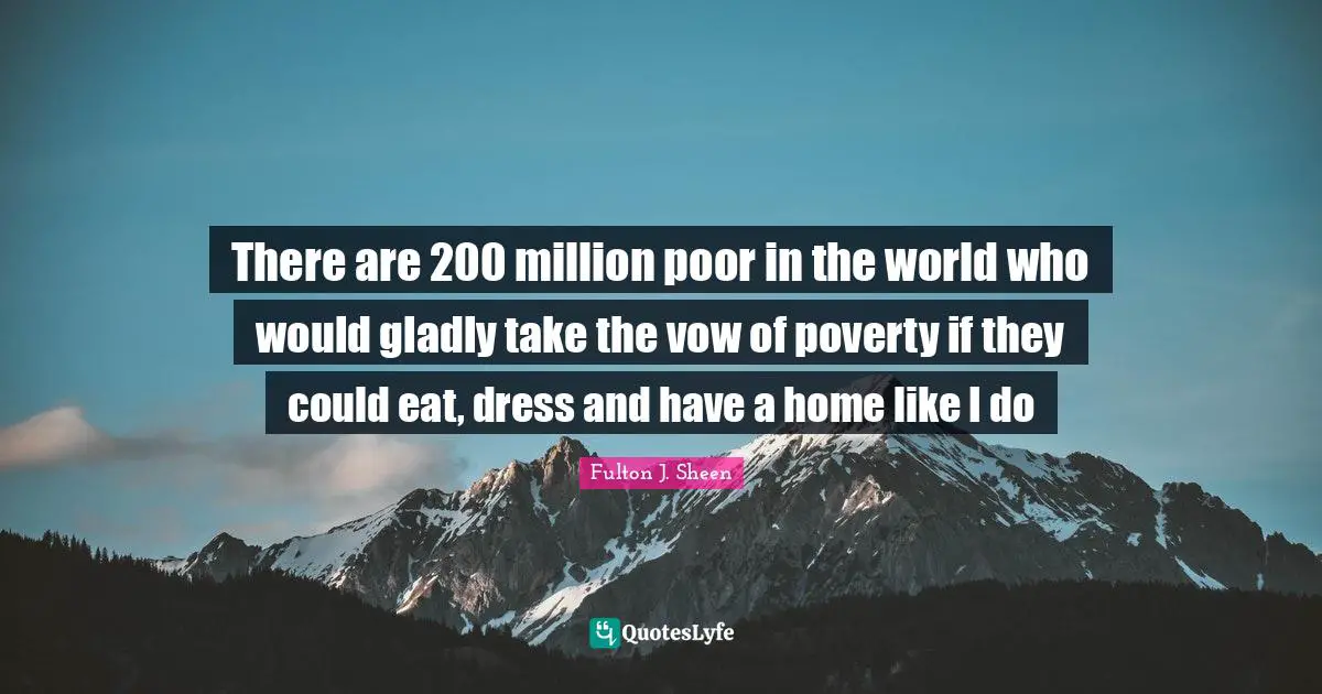 There are 200 million poor in the world who would gladly take the vow of poverty if they could eat, dress and have a home like I do