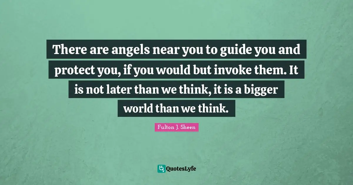 There are angels near you to guide you and protect you, if you would but invoke them. It is not later than we think, it is a bigger world than we think.