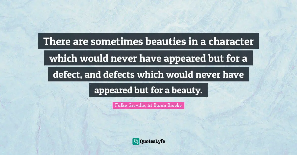There are sometimes beauties in a character which would never have appeared but for a defect, and defects which would never have appeared but for a beauty.