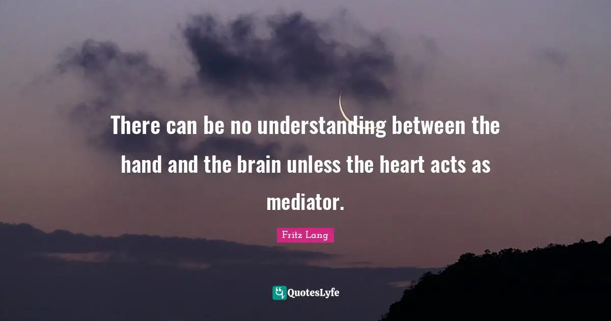 There can be no understanding between the hand and the brain unless the heart acts as mediator.