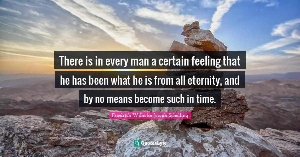 There is in every man a certain feeling that he has been what he is from all eternity, and by no means become such in time.