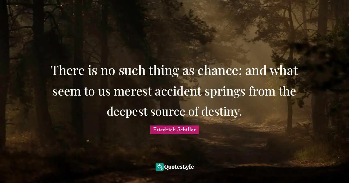 Friedrich Schiller Quotes: "There is no such thing as chance; and what seem to us merest accident springs from the deepest source of destiny."
