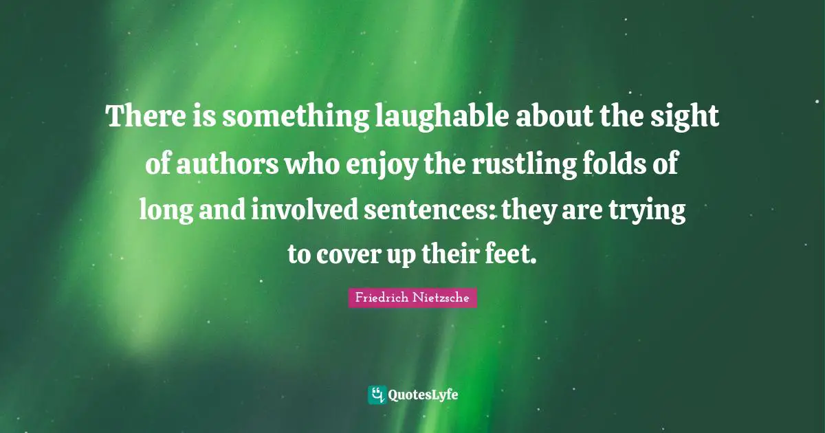 There is something laughable about the sight of authors who enjoy the rustling folds of long and involved sentences: they are trying to cover up their feet.