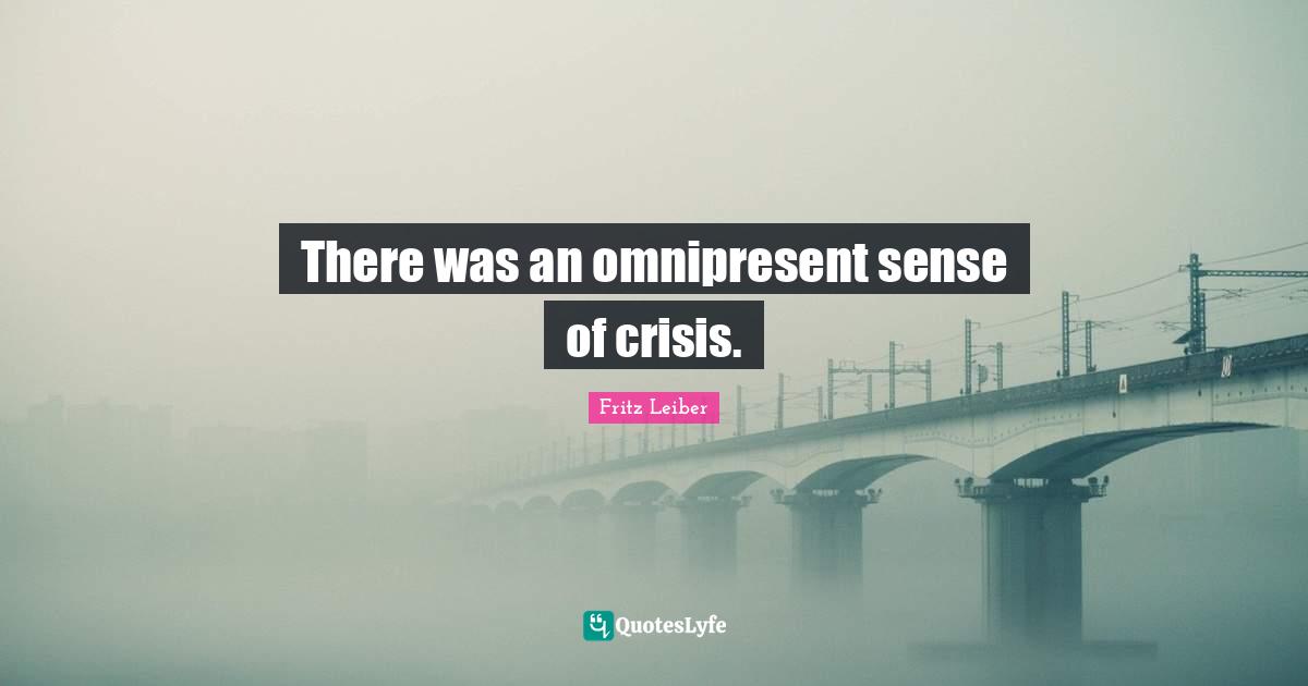 There was an omnipresent sense of crisis.