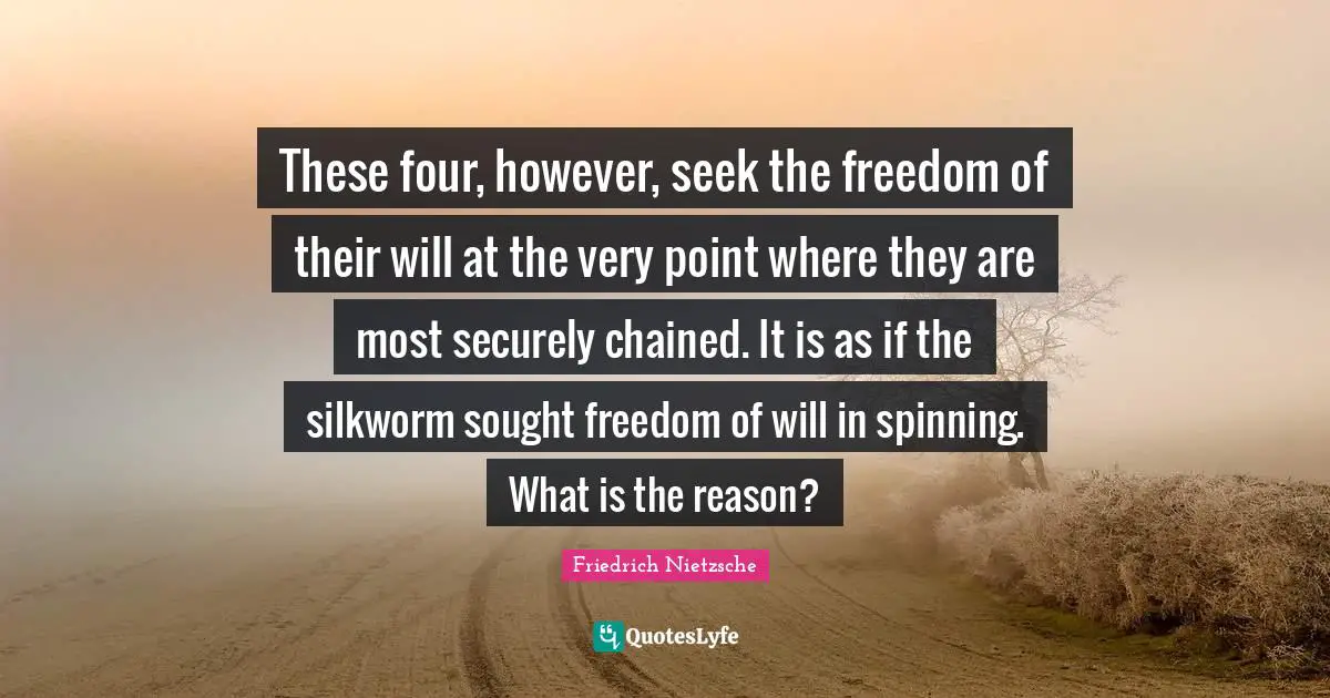 These four, however, seek the freedom of their will at the very point where they are most securely chained. It is as if the silkworm sought freedom of will in spinning. What is the reason?