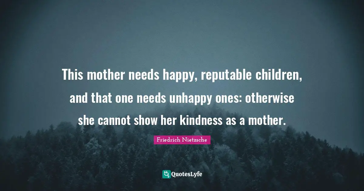 This mother needs happy, reputable children, and that one needs unhappy ones: otherwise she cannot show her kindness as a mother.