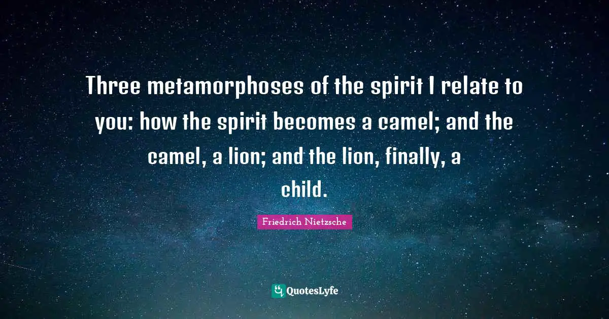Three metamorphoses of the spirit I relate to you: how the spirit becomes a camel; and the camel, a lion; and the lion, finally, a child.