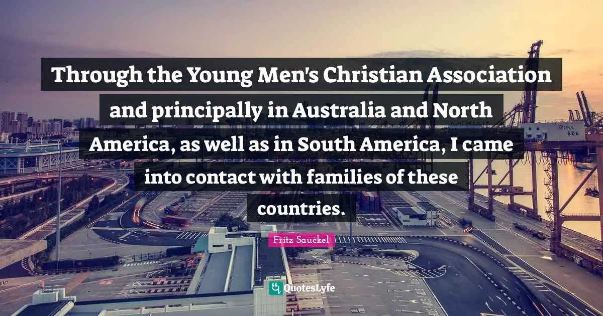 North America Quotes: "Through the Young Men's Christian Association and principally in Australia and North America, as well as in South America, I came into contact with families of these countries."