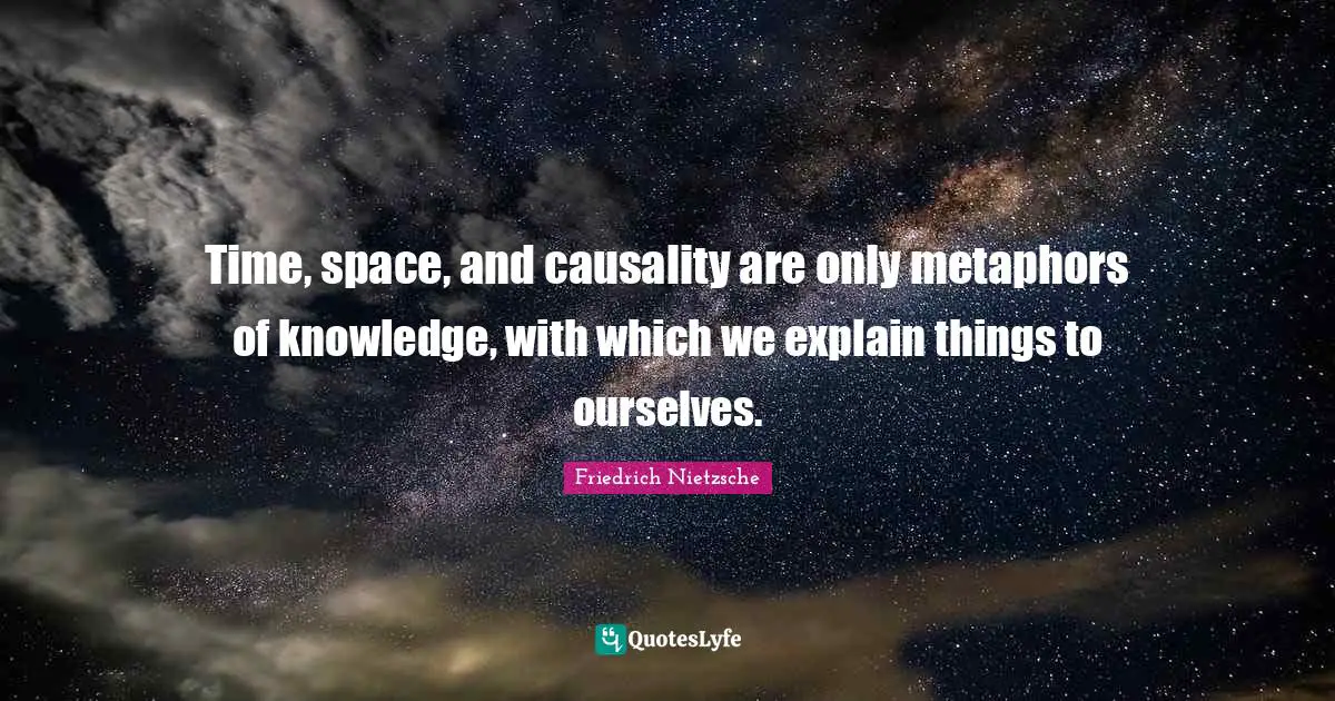 Time, space, and causality are only metaphors of knowledge, with which we explain things to ourselves.
