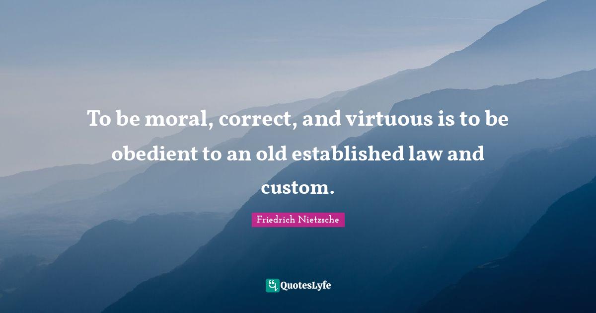 To be moral, correct, and virtuous is to be obedient to an old established law and custom.