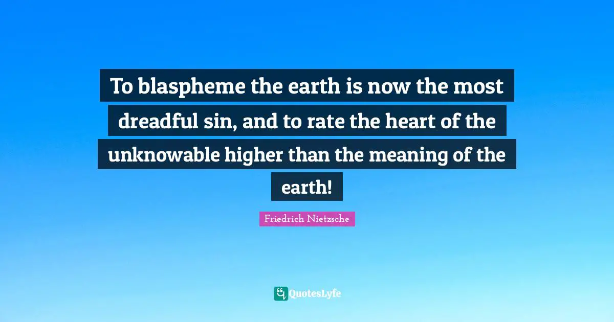 To blaspheme the earth is now the most dreadful sin, and to rate the heart of the unknowable higher than the meaning of the earth!