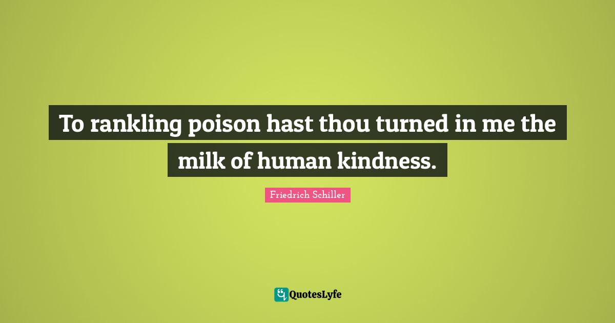 To rankling poison hast thou turned in me the milk of human kindness.