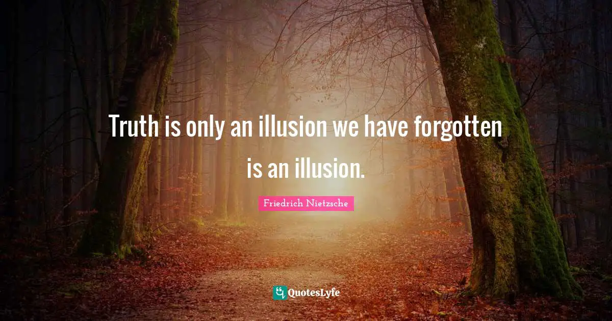 Truth is only an illusion we have forgotten is an illusion.