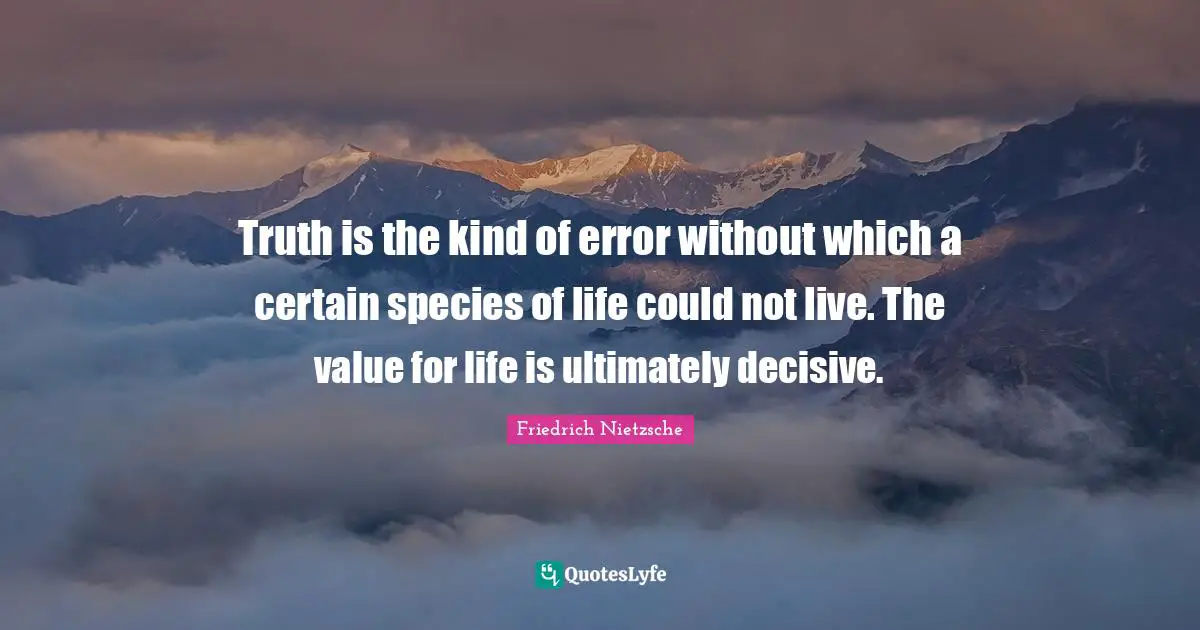 Truth is the kind of error without which a certain species of life could not live. The value for life is ultimately decisive.