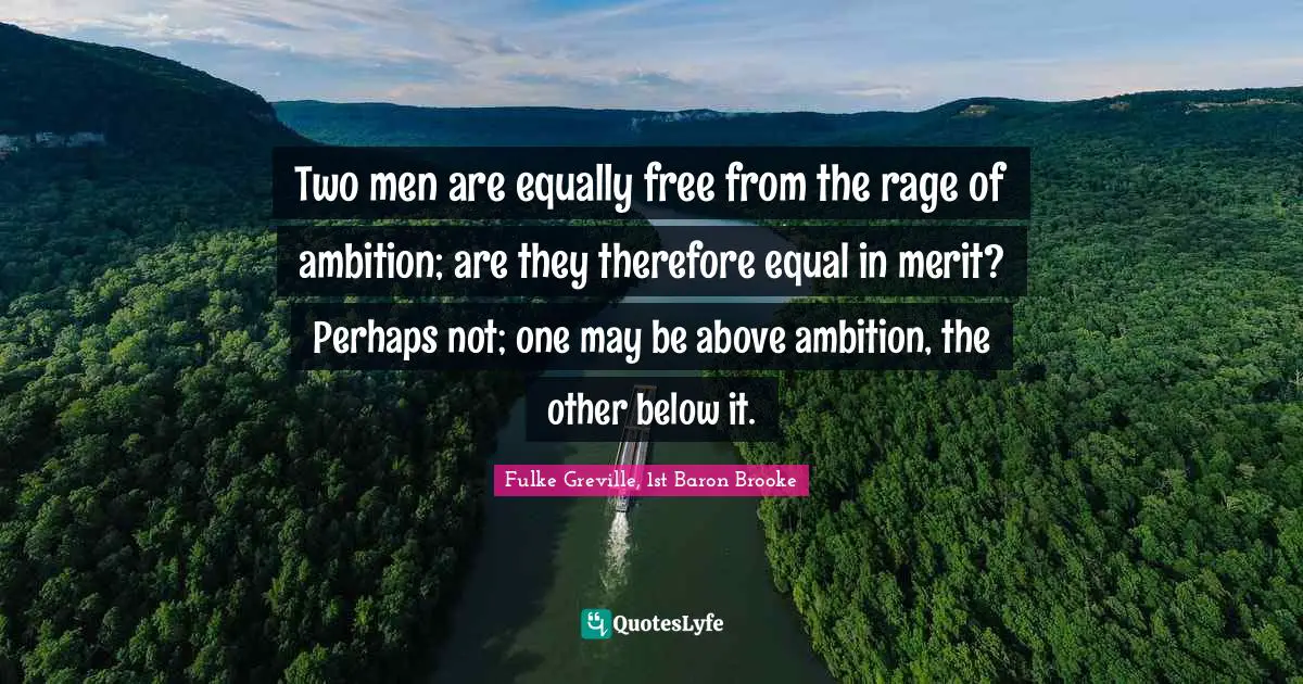 Two men are equally free from the rage of ambition; are they therefore equal in merit? Perhaps not; one may be above ambition, the other below it.