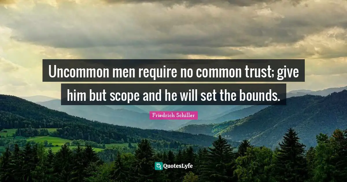 Uncommon men require no common trust; give him but scope and he will set the bounds.