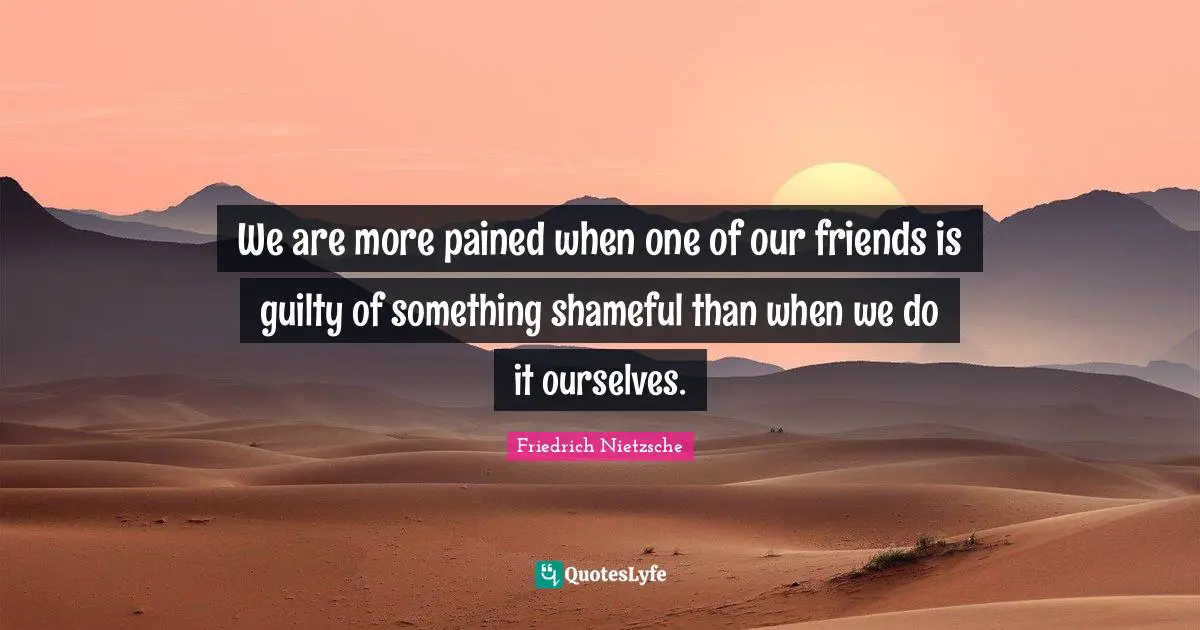 We are more pained when one of our friends is guilty of something shameful than when we do it ourselves.