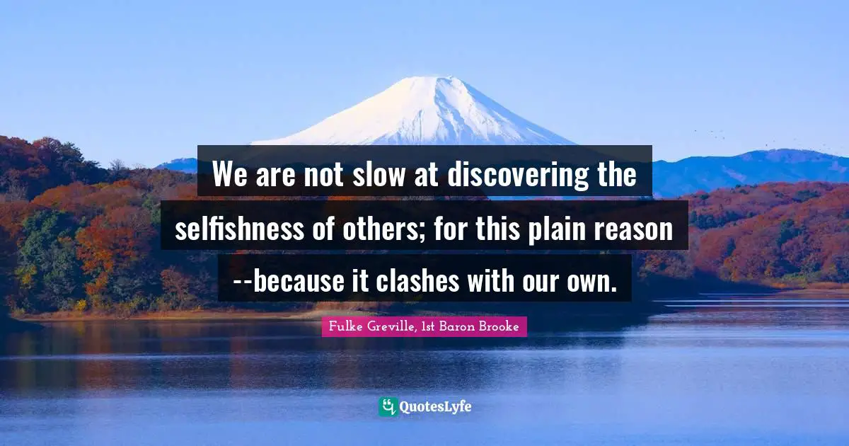 We are not slow at discovering the selfishness of others; for this plain reason--because it clashes with our own.