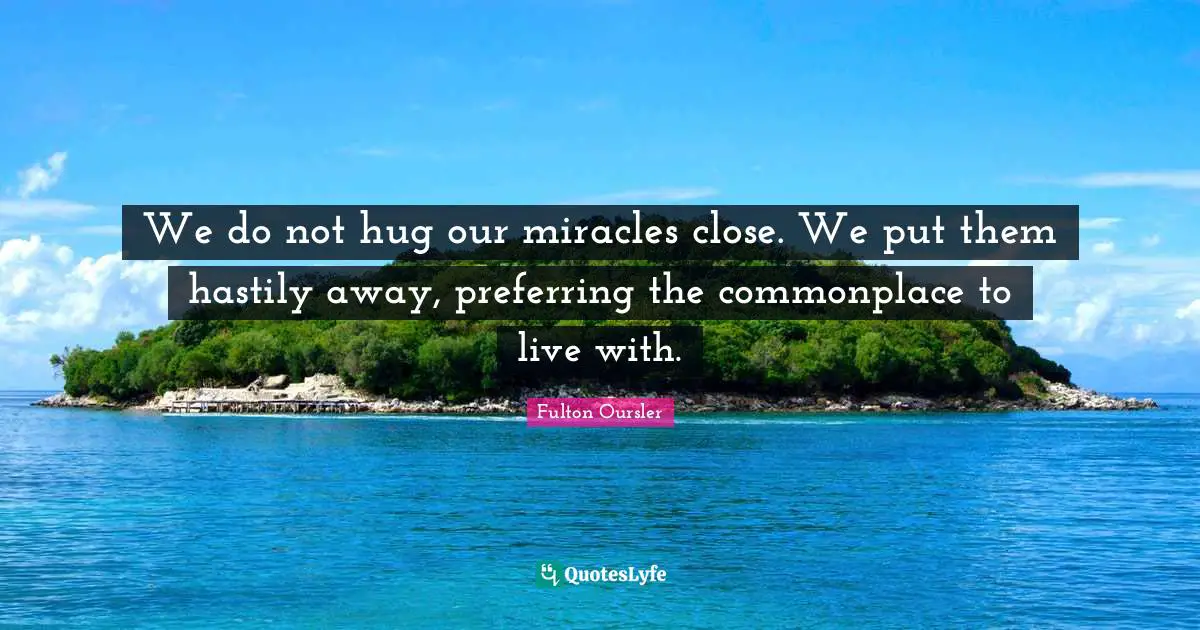 We do not hug our miracles close. We put them hastily away, preferring the commonplace to live with.