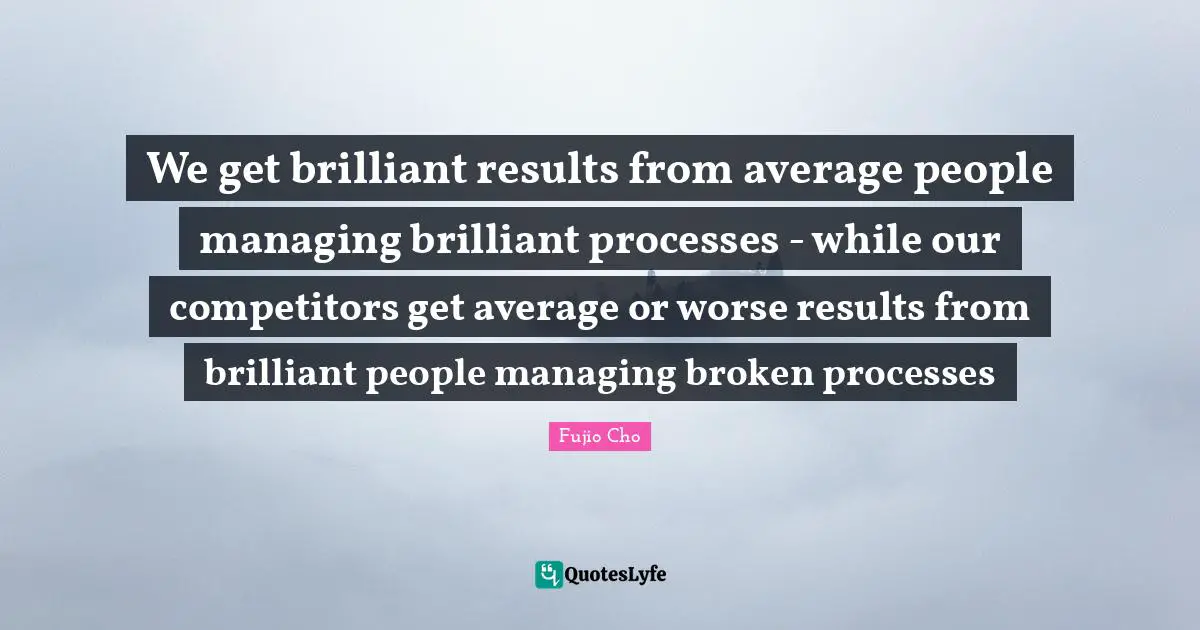 Brilliant Quotes: "We get brilliant results from average people managing brilliant processes - while our competitors get average or worse results from brilliant people managing broken processes"