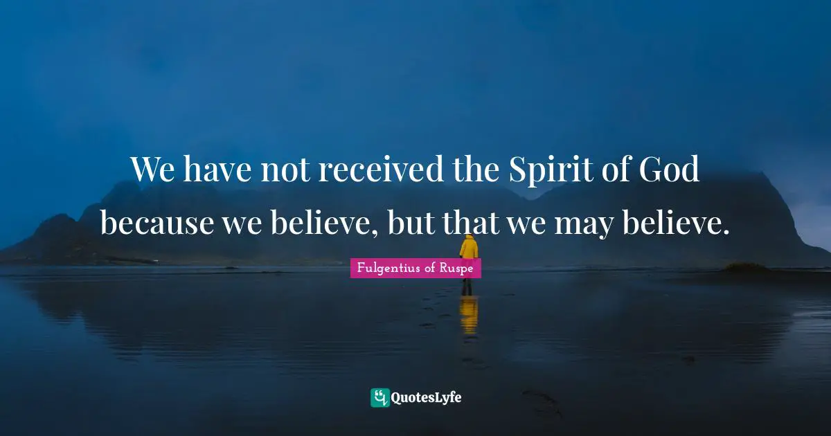 We have not received the Spirit of God because we believe, but that we may believe.