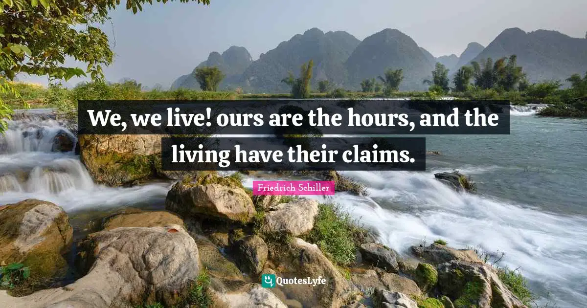 We, we live! ours are the hours, and the living have their claims.