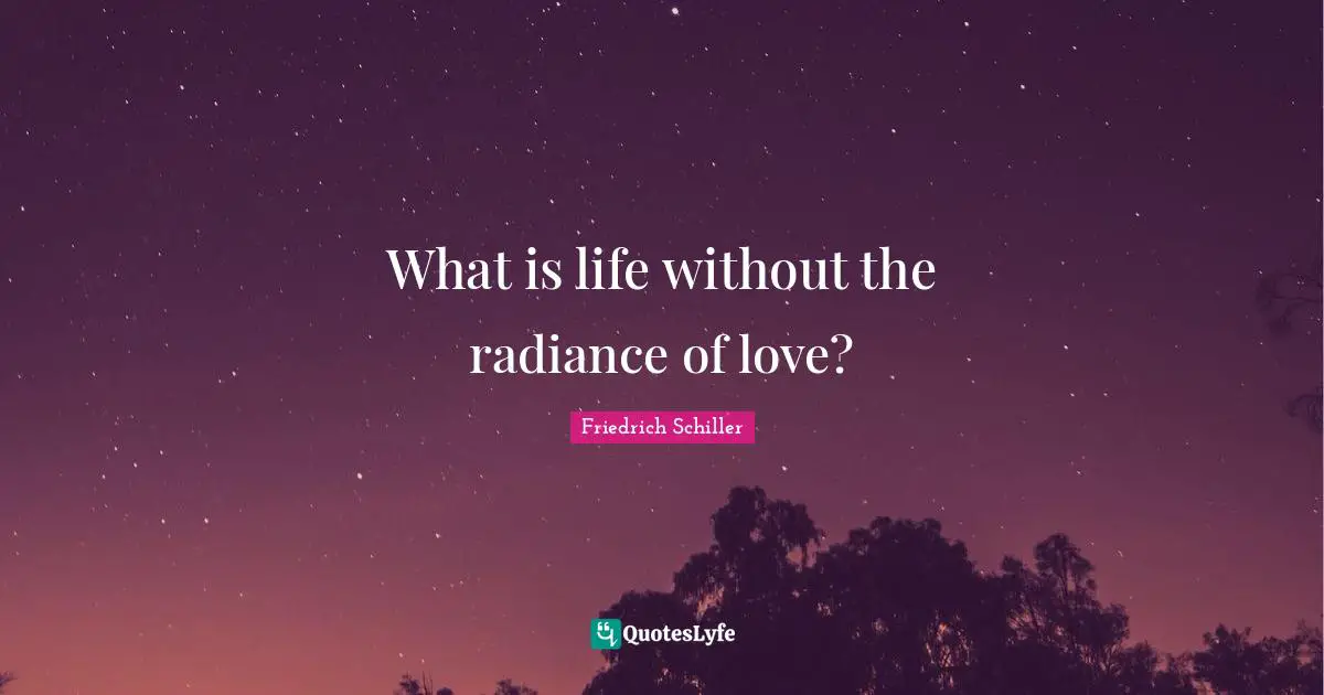 What is life without the radiance of love?