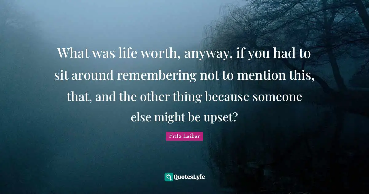 What was life worth, anyway, if you had to sit around remembering not to mention this, that, and the other thing because someone else might be upset?