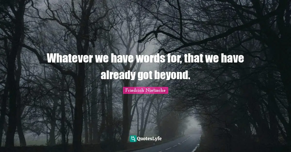 Whatever we have words for, that we have already got beyond.