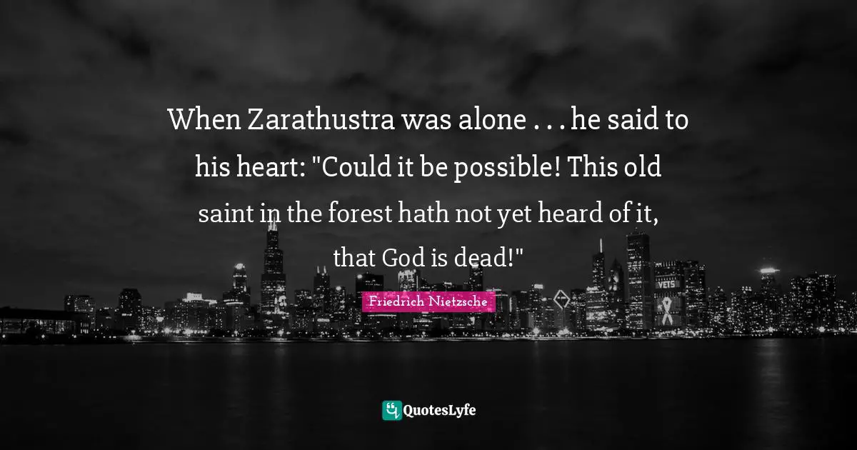 When Zarathustra was alone . . . he said to his heart: "Could it be possible! This old saint in the forest hath not yet heard of it, that God is dead!"