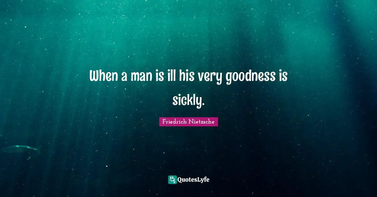 When a man is ill his very goodness is sickly.
