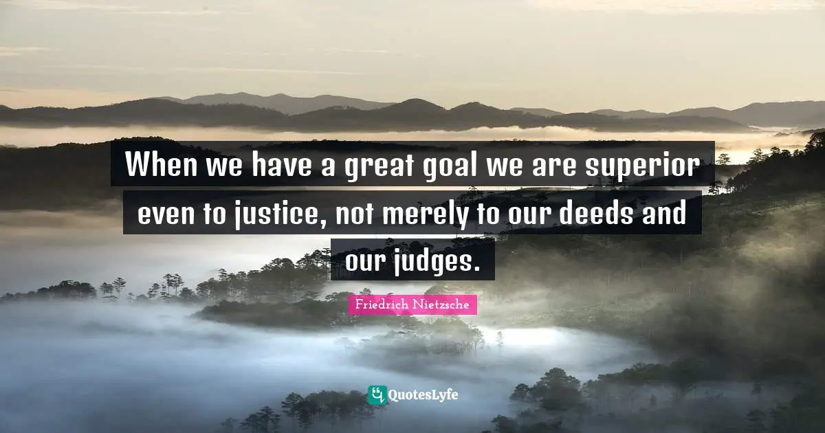 When we have a great goal we are superior even to justice, not merely to our deeds and our judges.