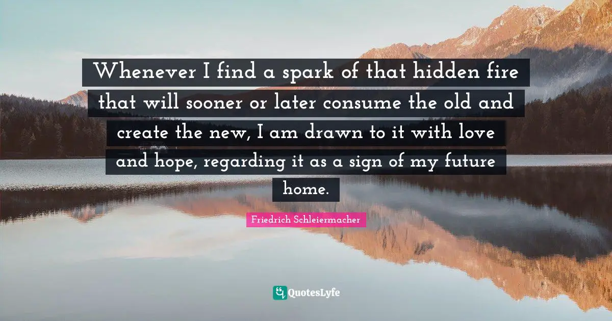 Whenever I find a spark of that hidden fire that will sooner or later consume the old and create the new, I am drawn to it with love and hope, regarding it as a sign of my future home.