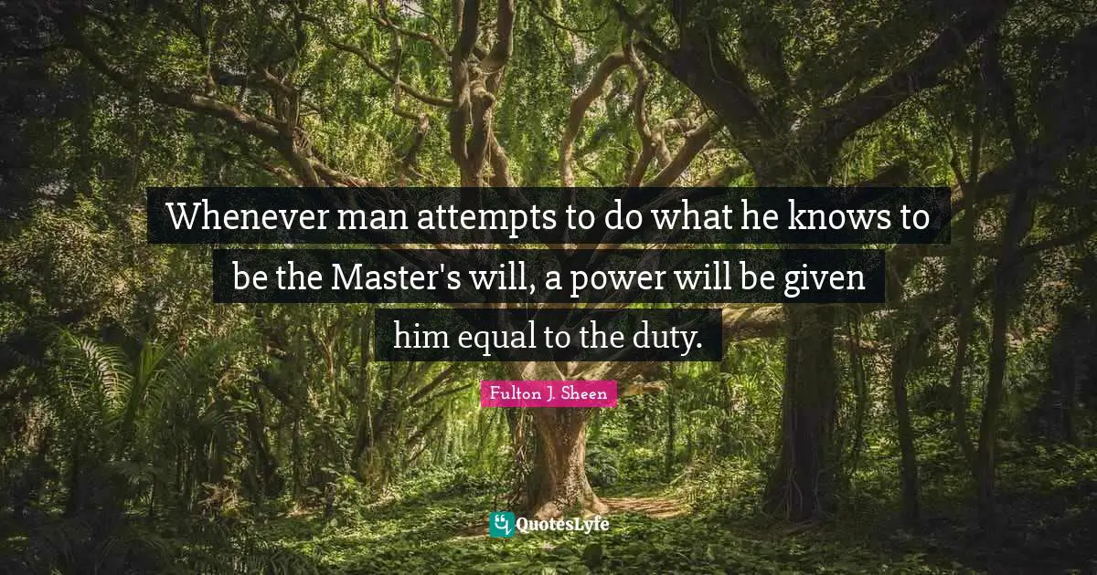Whenever man attempts to do what he knows to be the Master's will, a power will be given him equal to the duty.
