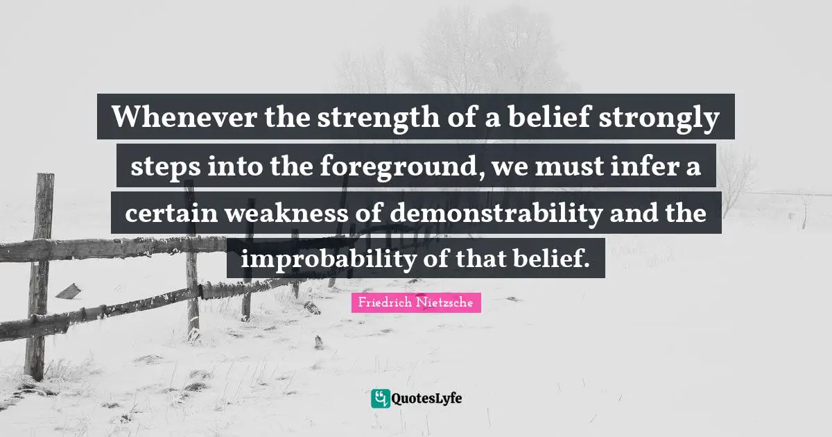 Whenever the strength of a belief strongly steps into the foreground, we must infer a certain weakness of demonstrability and the improbability of that belief.