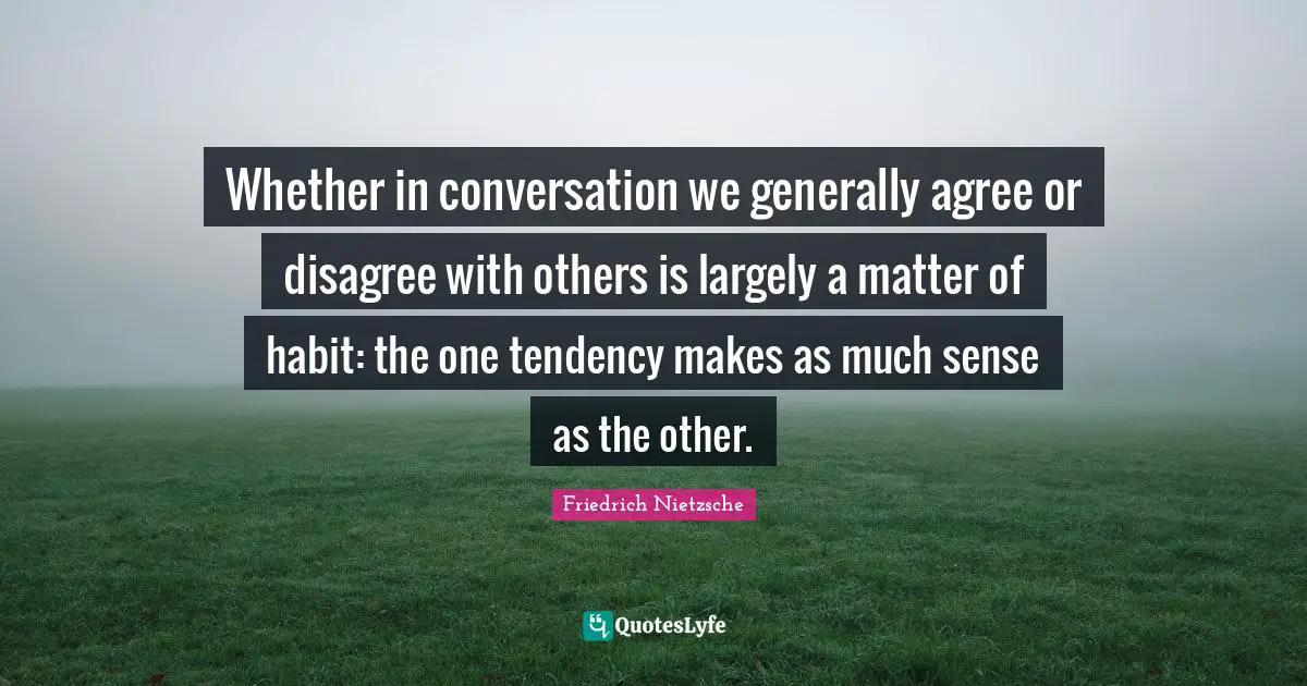Whether in conversation we generally agree or disagree with others is largely a matter of habit: the one tendency makes as much sense as the other.