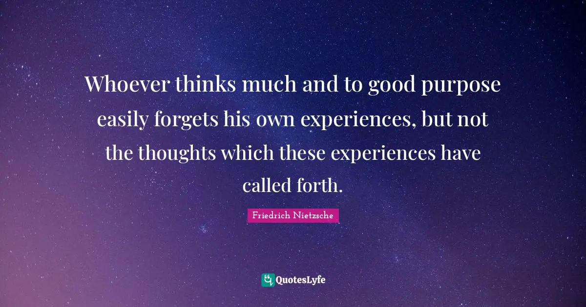 Whoever thinks much and to good purpose easily forgets his own experiences, but not the thoughts which these experiences have called forth.
